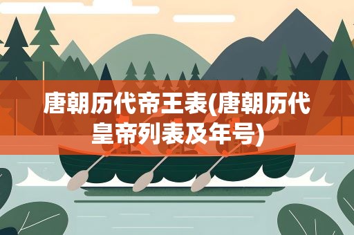 唐朝历代帝王表(唐朝历代皇帝列表及年号)