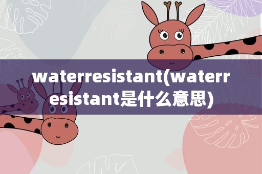 waterresistant(waterresistant是什么意思)