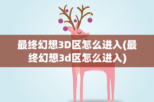 最终幻想3D区怎么进入(最终幻想3d区怎么进入)