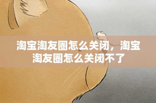 淘宝淘友圈怎么关闭，淘宝淘友圈怎么关闭不了