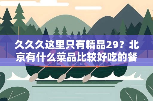 久久久这里只有精品29？北京有什么菜品比较好吃的餐厅推荐吗