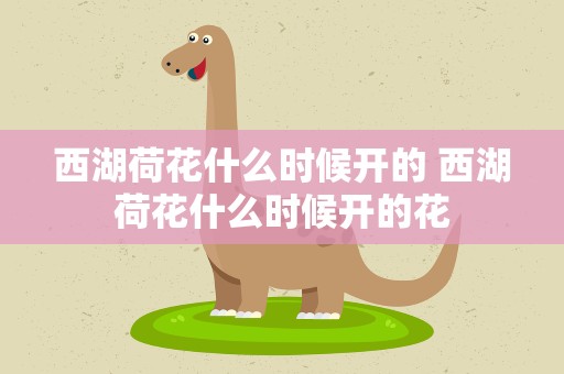西湖荷花什么时候开的 西湖荷花什么时候开的花