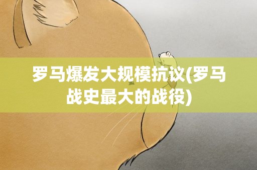 罗马爆发大规模抗议(罗马战史最大的战役)