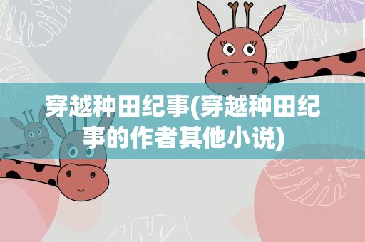 穿越种田纪事(穿越种田纪事的作者其他小说)
