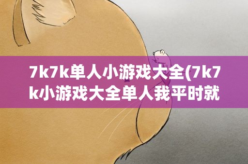 7k7k单人小游戏大全(7k7k小游戏大全单人我平时就一个人,有单人的游戏吗)