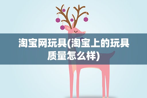 淘宝网玩具(淘宝上的玩具质量怎么样)