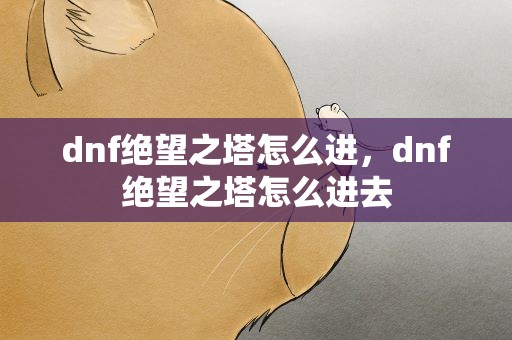 dnf绝望之塔怎么进，dnf绝望之塔怎么进去