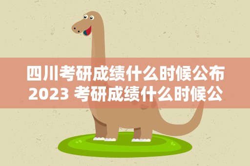 四川考研成绩什么时候公布2023 考研成绩什么时候公布2023四川