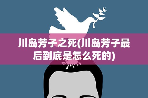 川岛芳子之死(川岛芳子最后到底是怎么死的)