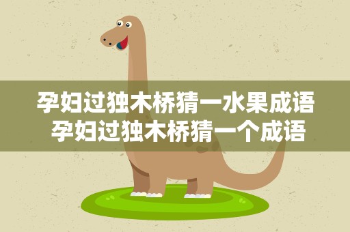 孕妇过独木桥猜一水果成语 孕妇过独木桥猜一个成语