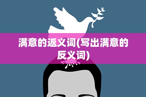 满意的返义词(写出满意的反义词)
