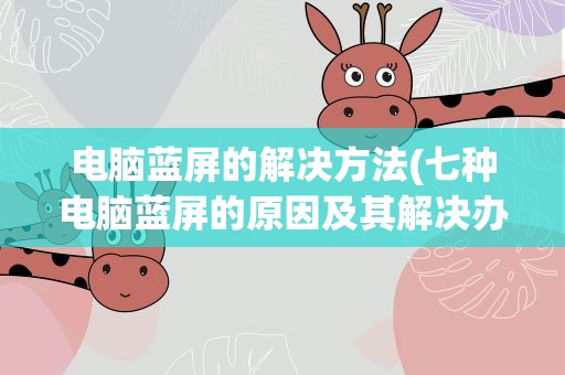 电脑蓝屏的解决方法(七种电脑蓝屏的原因及其解决办法)