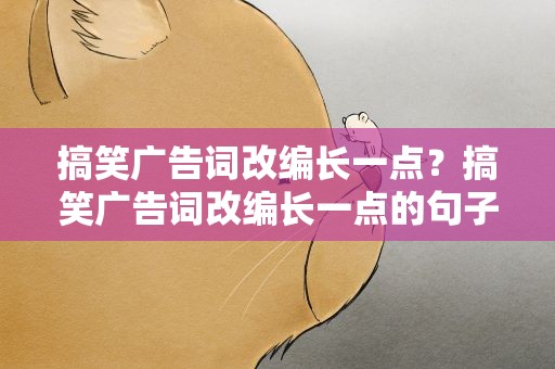 搞笑广告词改编长一点？搞笑广告词改编长一点的句子