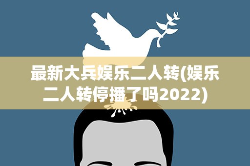 最新大兵娱乐二人转(娱乐二人转停播了吗2022)