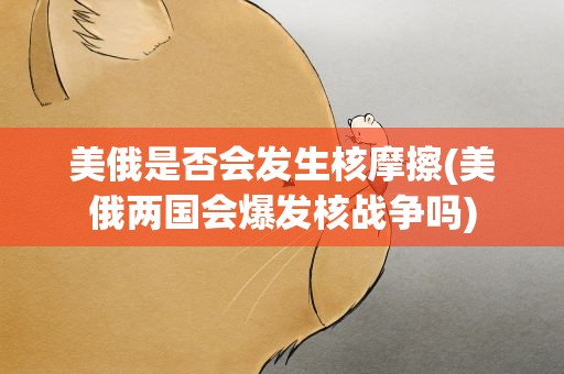 美俄是否会发生核摩擦(美俄两国会爆发核战争吗)