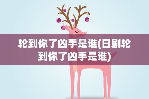 轮到你了凶手是谁(日剧轮到你了凶手是谁)