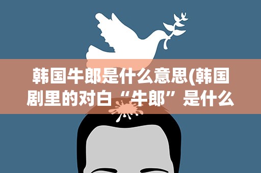 韩国牛郎是什么意思(韩国剧里的对白“牛郎”是什么意思)