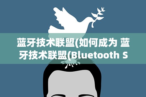 蓝牙技术联盟(如何成为 蓝牙技术联盟(Bluetooth SIG)的成员)