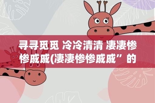 寻寻觅觅 冷冷清清 凄凄惨惨戚戚(凄凄惨惨戚戚”的意思是什么)