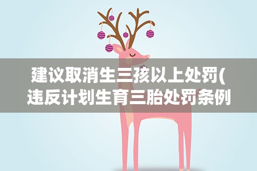 建议取消生三孩以上处罚(违反计划生育三胎处罚条例)