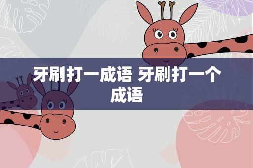 牙刷打一成语 牙刷打一个成语