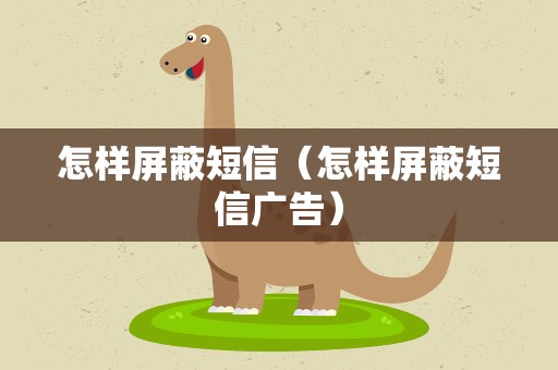 怎样屏蔽短信（怎样屏蔽短信广告）