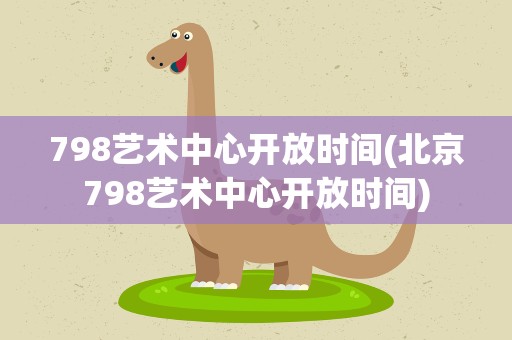 798艺术中心开放时间(北京798艺术中心开放时间)