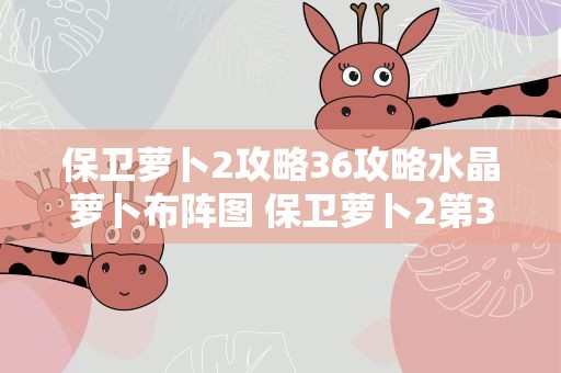 保卫萝卜2攻略36攻略水晶萝卜布阵图 保卫萝卜2第36关怎么才能获得水晶萝卜