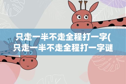 只走一半不走全程打一字(只走一半不走全程打一字谜)