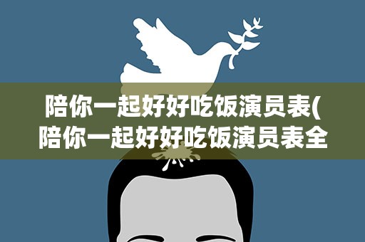 陪你一起好好吃饭演员表(陪你一起好好吃饭演员表全部介绍_演员角色人物介绍)