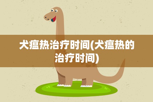 犬瘟热治疗时间(犬瘟热的治疗时间)