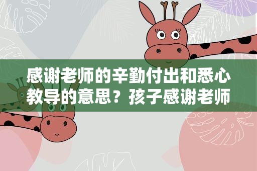 感谢老师的辛勤付出和悉心教导的意思？孩子感谢老师的辛勤付出和悉心教导的意思