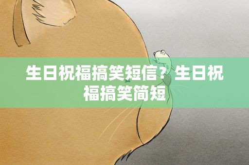 生日祝福搞笑短信？生日祝福搞笑简短
