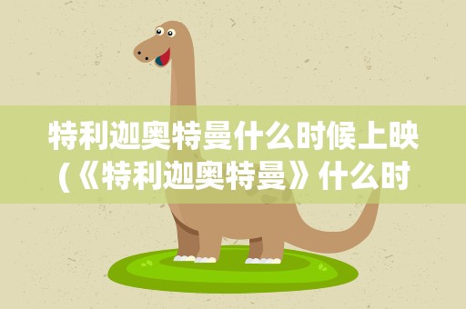 特利迦奥特曼什么时候上映(《特利迦奥特曼》什么时候上映)