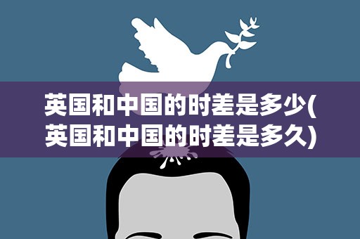 英国和中国的时差是多少(英国和中国的时差是多久)