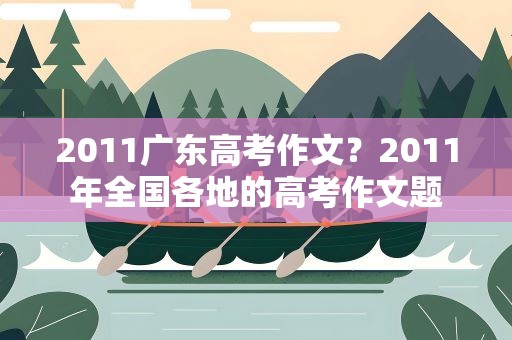2011广东高考作文？2011年全国各地的高考作文题