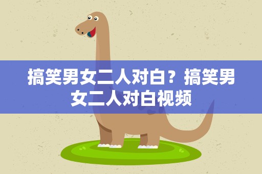 搞笑男女二人对白？搞笑男女二人对白视频