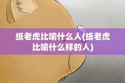 纸老虎比喻什么人(纸老虎比喻什么样的人)