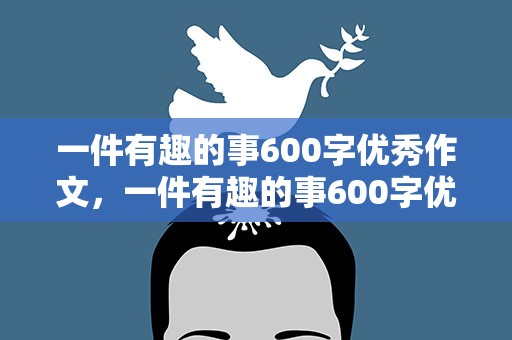 一件有趣的事600字优秀作文，一件有趣的事600字优秀作文初中