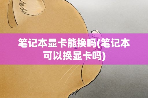 笔记本显卡能换吗(笔记本可以换显卡吗)