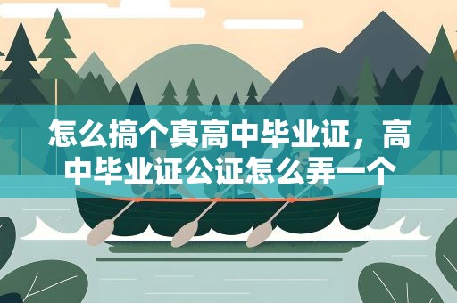 怎么搞个真高中毕业证，高中毕业证公证怎么弄一个