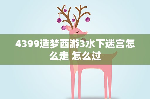 4399造梦西游3水下迷宫怎么走 怎么过