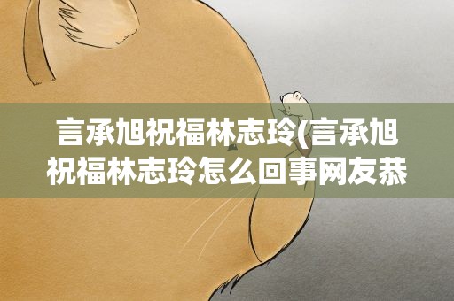 言承旭祝福林志玲(言承旭祝福林志玲怎么回事网友恭喜贾玲是什么梗)