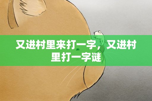 又进村里来打一字，又进村里打一字谜