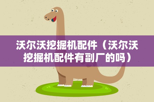 沃尔沃挖掘机配件（沃尔沃挖掘机配件有副厂的吗）