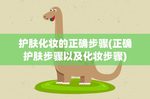 护肤化妆的正确步骤(正确护肤步骤以及化妆步骤)