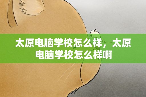 太原电脑学校怎么样，太原电脑学校怎么样啊