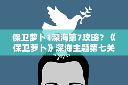 保卫萝卜1深海第7攻略？《保卫萝卜》深海主题第七关攻略