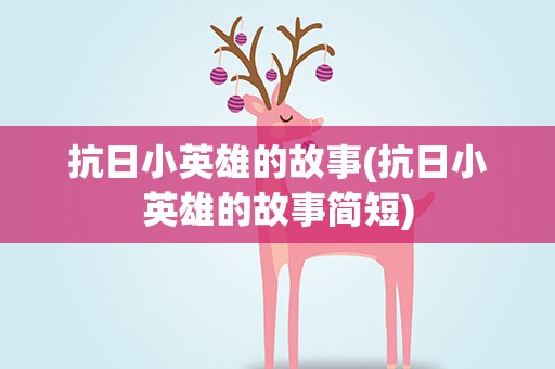 抗日小英雄的故事(抗日小英雄的故事简短)