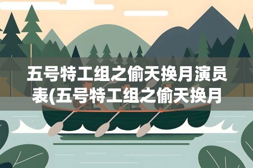 五号特工组之偷天换月演员表(五号特工组之偷天换月的演员)